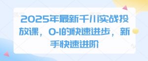 2025年最新千川实战投放课,0-1的快速进步,新手快速进阶-花小钱干大事