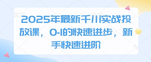 2025年最新千川实战投放课，0-1的快速进步，新手快速进阶-花小钱干大事
