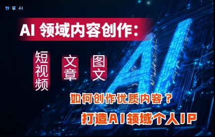 AI领域内容创作：高效创作短视频、文章、图文三大板块内容，打造AI领域个人IP-花小钱干大事