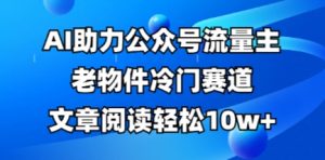 公众号流量主老物件冷门赛道,AI助力,文章阅读轻松10w+,全流程详细教程-花小钱干大事
