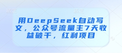 用DeepSeek自动写文，公众号流量主7天收益破千，红利项目-花小钱干大事