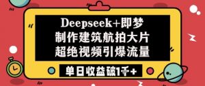 Deepseek+即梦制作建筑航拍大片超绝视频引爆流量单日收益破1k+-花小钱干大事
