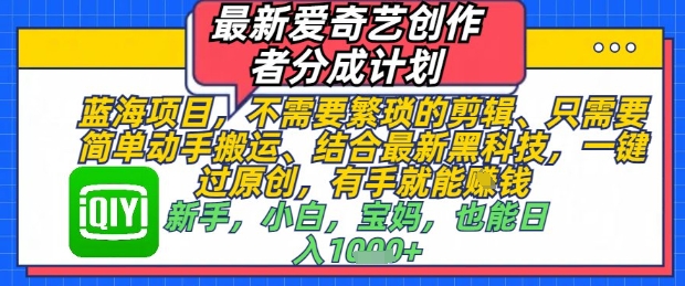 最新爱奇艺创作者分成计划，不需要繁琐的剪辑，只需要简单动手搬运，一键过原创，有手就能做-花小钱干大事