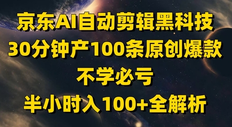 京东AI自动剪辑黑科技，30分钟产100条原创爆款，不学必亏！半小时入100+全解析-花小钱干大事
