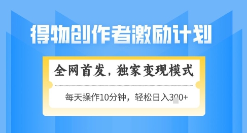 得物创作者激励，独家变现模式，轻松上手，日入3张+可矩阵，可放大【揭秘】-花小钱干大事