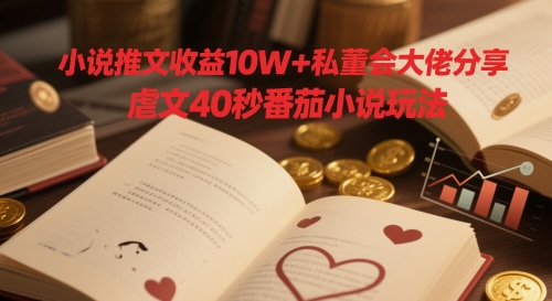 小说推文收益10W+私董会大佬分享，虐文40秒番茄小说玩法-花小钱干大事