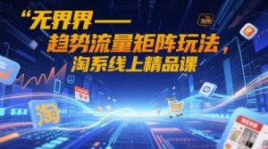 无界-趋势流量矩阵玩法，淘系线上精品课-花小钱干大事