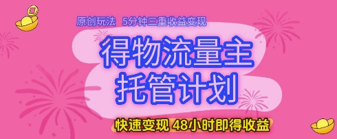 得物流量主托管计划，原创玩法，5分钟三重收益变现，快速变现，48小时即得收益【揭秘】-花小钱干大事