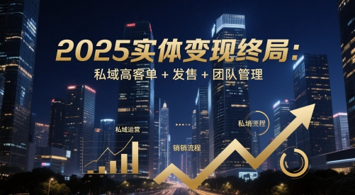 2025实体变现终局：私域高客单+发售+团队管理-花小钱干大事
