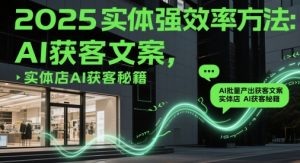 2025实体强效率方法:AI批量产出获客文案,实体店AI获客秘籍-花小钱干大事