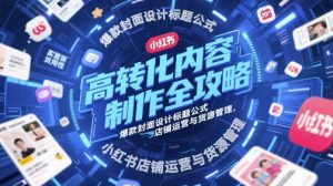 高转化内容制作全攻略,爆款封面设计标题公式,小红书店铺运营与货源管理-花小钱干大事