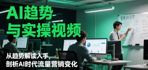 AI趋势与实操视频，从趋势解读入手，剖析AI时代流量营销变化-花小钱干大事
