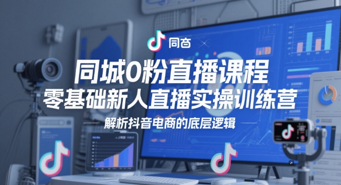 同城0粉直播课程，零基础新人直播实操训练营，解析抖音电商的底层逻辑-花小钱干大事