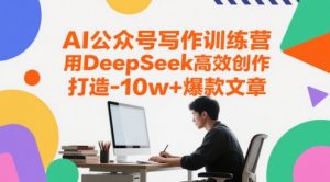 AI公众号写作训练营,用DeepSeek高效创作,打造10w+爆款文章-花小钱干大事