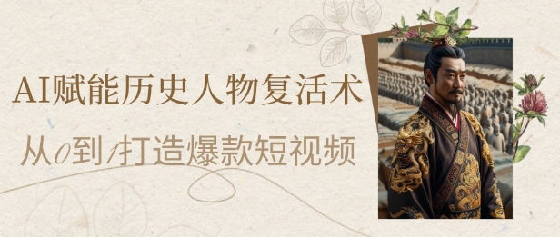 AI赋能历史人物复活术：从0到1打造爆款短视频，7天涨粉10W，小白也能月入过1W-花小钱干大事
