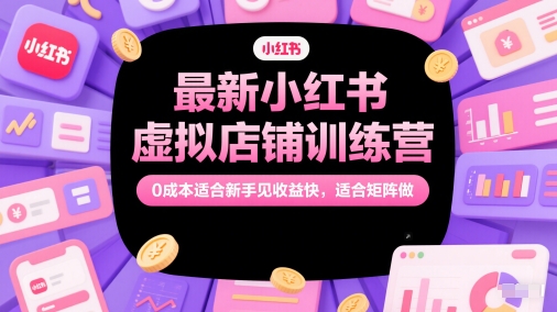 最新小红书虚拟店铺训练营，0成本适合新手见收益快，适合矩阵做-花小钱干大事