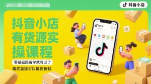 抖音小店有货源实操课程,零基础跟着学就可以了,模式直接可以模仿复制(更新6月)-花小钱干大事