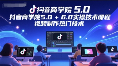 抖音商学院5.0+6.0实操技术课程，视频制作热门技术-花小钱干大事