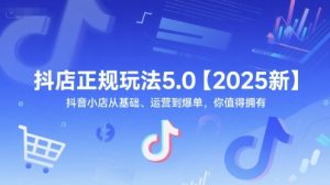 抖店正规玩法5.0【2025新】抖音小店从基础、运营到爆单,你值得拥有-花小钱干大事